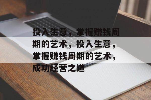 投入生意,掌握赚钱周期的艺术,投入生意,掌握赚钱周期的艺术,成功经营之道 投入生意,掌握赚钱周期的艺术,投入生意,掌握赚钱周期的艺术,成功经营之道
