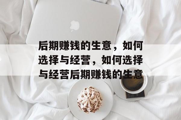 后期赚钱的生意,如何选择与经营,如何选择与经营后期赚钱的生意 后期赚钱的生意,如何选择与经营,如何选择与经营后期赚钱的生意
