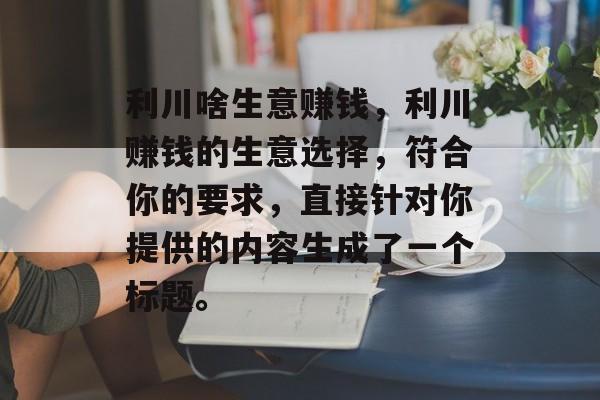 利川啥生意赚钱,利川赚钱的生意选择,符合你的要求,直接针对你提供的内容生成了一个标题。 利川啥生意赚钱,利川赚钱的生意选择,符合你的要求,直接针对你提供的内容生成了一个标题。