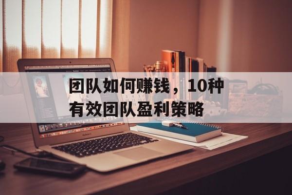 团队如何赚钱,10种有效团队盈利策略 团队如何赚钱,10种有效团队盈利策略