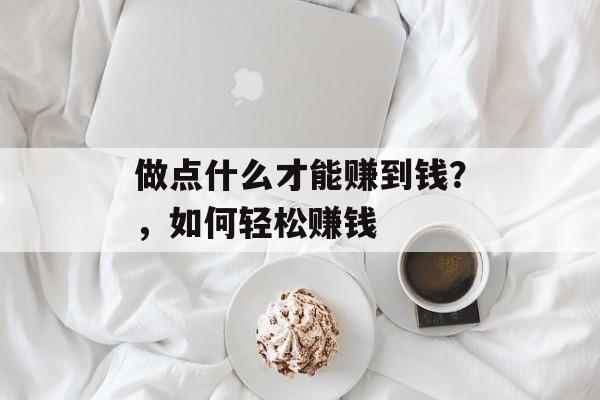 做点什么才能赚到钱?,如何轻松赚钱 做点什么才能赚到钱?,如何轻松赚钱