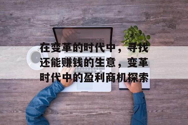 在变革的时代中,寻找还能赚钱的生意,变革时代中的盈利商机探索 在变革的时代中,寻找还能赚钱的生意,变革时代中的盈利商机探索