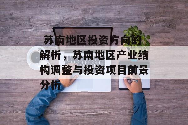 苏南地区投资方向的解析,苏南地区产业结构调整与投资项目前景分析  苏南地区投资方向的解析,苏南地区产业结构调整与投资项目前景分析