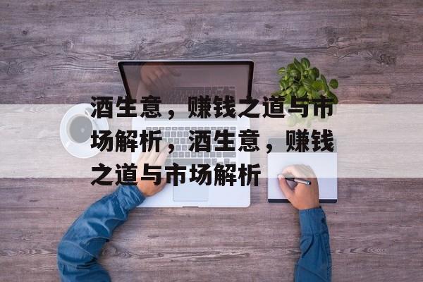 酒生意,赚钱之道与市场解析,酒生意,赚钱之道与市场解析 酒生意,赚钱之道与市场解析,酒生意,赚钱之道与市场解析