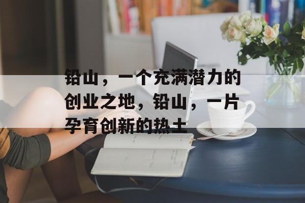 铅山，一个充满潜力的创业之地，铅山，一片孕育创新的热土