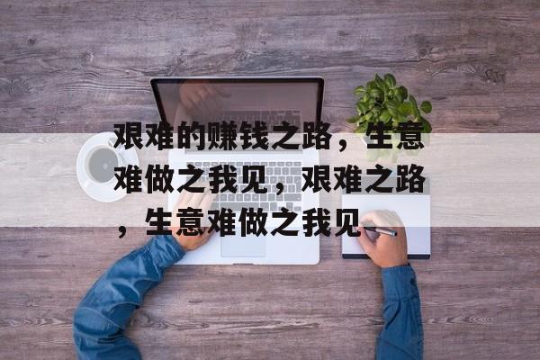 艰难的赚钱之路,生意难做之我见,艰难之路,生意难做之我见 艰难的赚钱之路,生意难做之我见,艰难之路,生意难做之我见