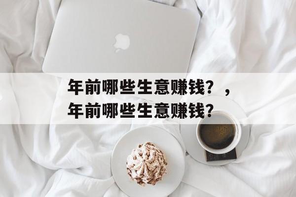年前哪些生意赚钱?,年前哪些生意赚钱? 年前哪些生意赚钱?,年前哪些生意赚钱?