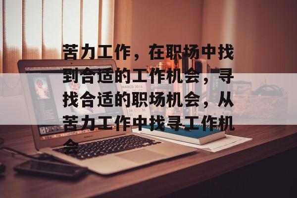 苦力工作,在职场中找到合适的工作机会,寻找合适的职场机会,从苦力工作中找寻工作机会 苦力工作,在职场中找到合适的工作机会,寻找合适的职场机会,从苦力工作中找寻工作机会