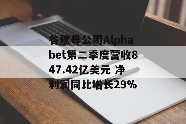 谷歌母公司Alphabet第二季度营收847.42亿美元 净利润同比增长29% 谷歌母公司Alphabet第二季度营收847.42亿美元 净利润同比增长29%