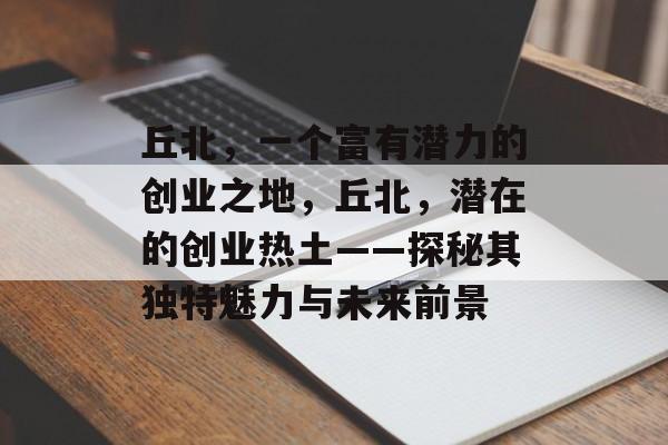 丘北,一个富有潜力的创业之地,丘北,潜在的创业热土——探秘其独特魅力与未来前景 丘北,一个富有潜力的创业之地,丘北,潜在的创业热土——探秘其独特魅力与未来前景