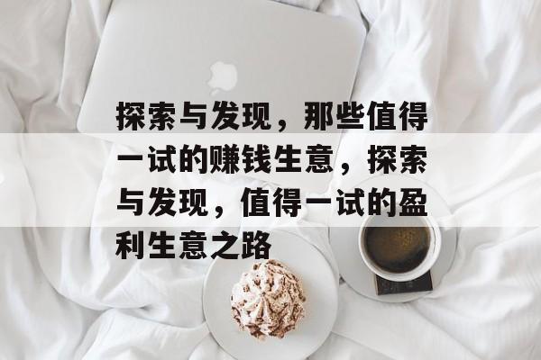 探索与发现,那些值得一试的赚钱生意,探索与发现,值得一试的盈利生意之路 探索与发现,那些值得一试的赚钱生意,探索与发现,值得一试的盈利生意之路