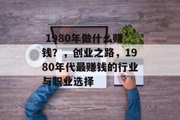 1980年做什么赚钱?,创业之路,1980年代最赚钱的行业与职业选择  1980年做什么赚钱?,创业之路,1980年代最赚钱的行业与职业选择