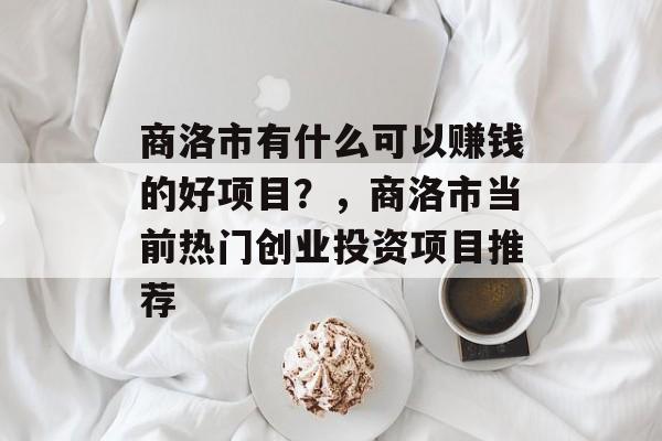 商洛市有什么可以赚钱的好项目？，商洛市当前热门创业投资项目推荐