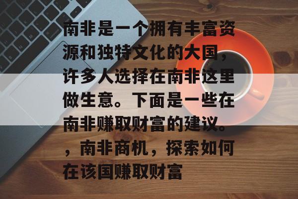 南非是一个拥有丰富资源和独特文化的大国，许多人选择在南非这里做生意。下面是一些在南非赚取财富的建议。，南非商机，探索如何在该国赚取财富