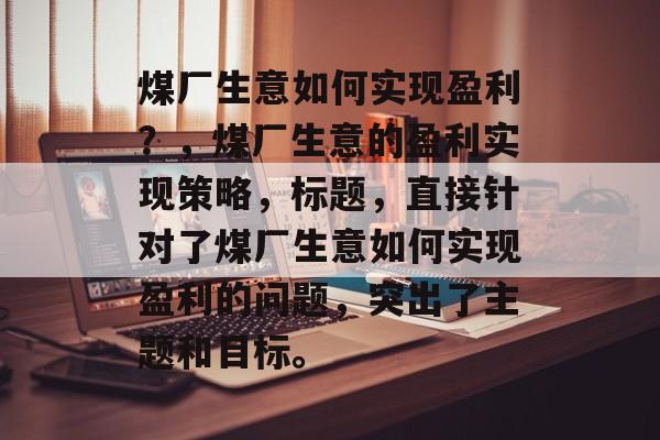 煤厂生意如何实现盈利？，煤厂生意的盈利实现策略，标题，直接针对了煤厂生意如何实现盈利的问题，突出了主题和目标。