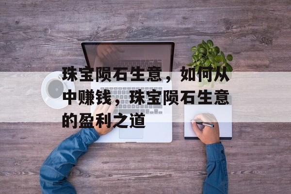 珠宝陨石生意，如何从中赚钱，珠宝陨石生意的盈利之道