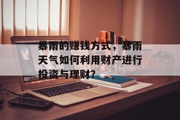 暴雨的赚钱方式，暴雨天气如何利用财产进行投资与理财？