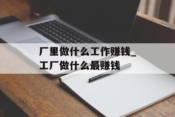 厂里做什么工作赚钱_工厂做什么最赚钱