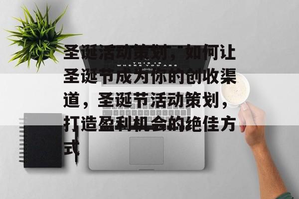 圣诞活动策划,如何让圣诞节成为你的创收渠道,圣诞节活动策划,打造盈利机会的绝佳方式 圣诞活动策划,如何让圣诞节成为你的创收渠道,圣诞节活动策划,打造盈利机会的绝佳方式