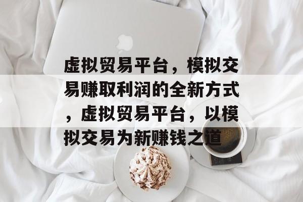 虚拟贸易平台,模拟交易赚取利润的全新方式,虚拟贸易平台,以模拟交易为新赚钱之道 虚拟贸易平台,模拟交易赚取利润的全新方式,虚拟贸易平台,以模拟交易为新赚钱之道