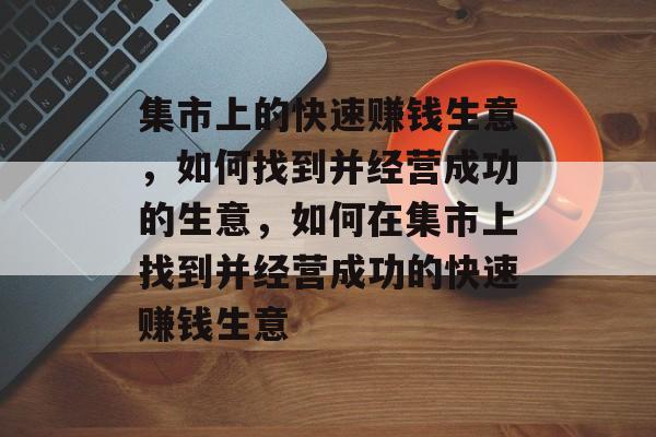 集市上的快速赚钱生意，如何找到并经营成功的生意，如何在集市上找到并经营成功的快速赚钱生意