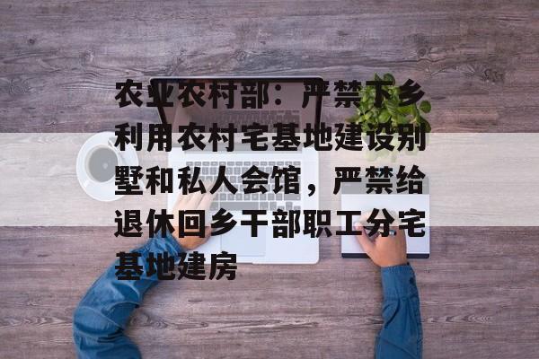 农业农村部:严禁下乡利用农村宅基地建设别墅和私人会馆,严禁给退休回乡干部职工分宅基地建房 农业农村部:严禁下乡利用农村宅基地建设别墅和私人会馆,严禁给退休回乡干部职工分宅基地建房