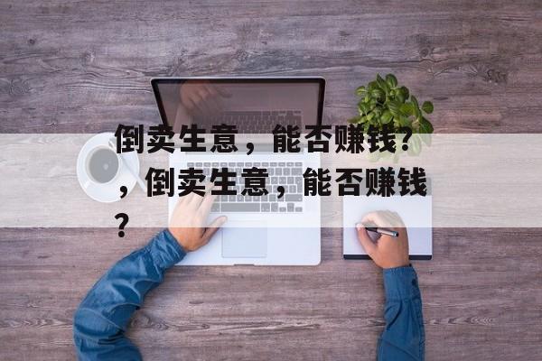 倒卖生意，能否赚钱？，倒卖生意，能否赚钱？