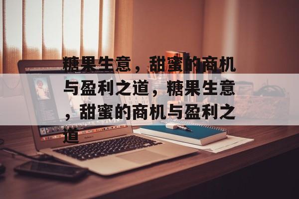 糖果生意,甜蜜的商机与盈利之道,糖果生意,甜蜜的商机与盈利之道 糖果生意,甜蜜的商机与盈利之道,糖果生意,甜蜜的商机与盈利之道