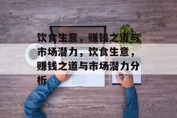 饮食生意，赚钱之道与市场潜力，饮食生意，赚钱之道与市场潜力分析