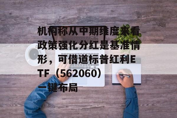 机构称从中期维度来看政策强化分红是基准情形,可借道标普红利ETF(562060)一键布局 机构称从中期维度来看政策强化分红是基准情形,可借道标普红利ETF(562060)一键布局