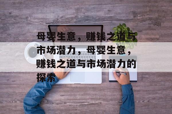 母婴生意，赚钱之道与市场潜力，母婴生意，赚钱之道与市场潜力的探索