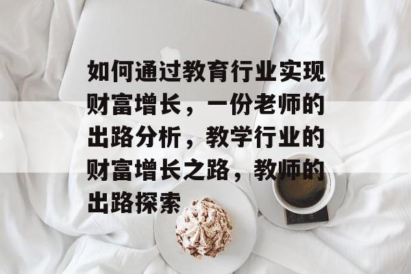 如何通过教育行业实现财富增长,一份老师的出路分析,教学行业的财富增长之路,教师的出路探索 如何通过教育行业实现财富增长,一份老师的出路分析,教学行业的财富增长之路,教师的出路探索