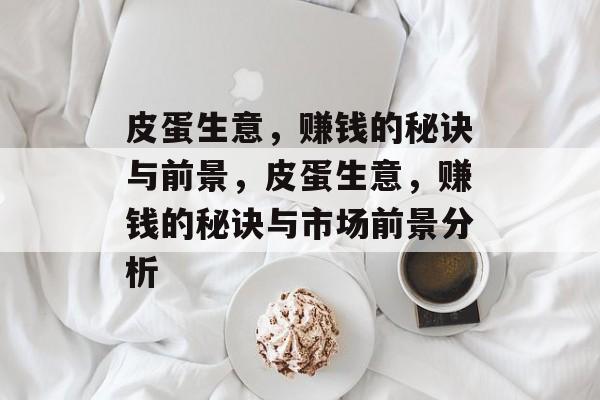皮蛋生意,赚钱的秘诀与前景,皮蛋生意,赚钱的秘诀与市场前景分析 皮蛋生意,赚钱的秘诀与前景,皮蛋生意,赚钱的秘诀与市场前景分析