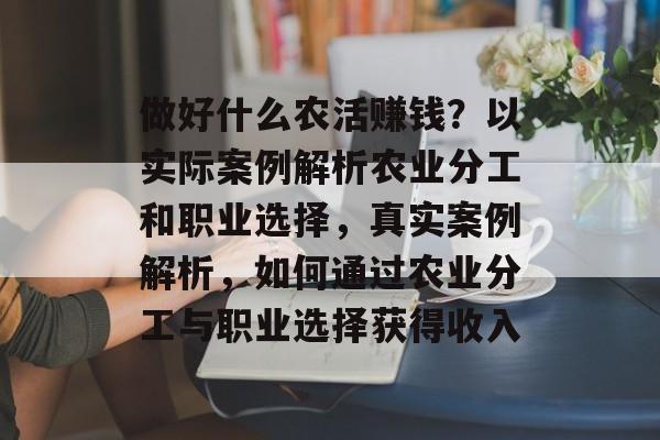 做好什么农活赚钱?以实际案例解析农业分工和职业选择,真实案例解析,如何通过农业分工与职业选择获得收入 做好什么农活赚钱?以实际案例解析农业分工和职业选择,真实案例解析,如何通过农业分工与职业选择获得收入