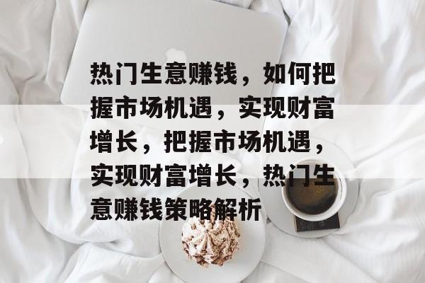 热门生意赚钱,如何把握市场机遇,实现财富增长,把握市场机遇,实现财富增长,热门生意赚钱策略解析 热门生意赚钱,如何把握市场机遇,实现财富增长,把握市场机遇,实现财富增长,热门生意赚钱策略解析