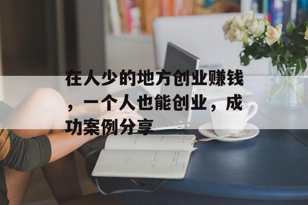 在人少的地方创业赚钱,一个人也能创业,成功案例分享 在人少的地方创业赚钱,一个人也能创业,成功案例分享