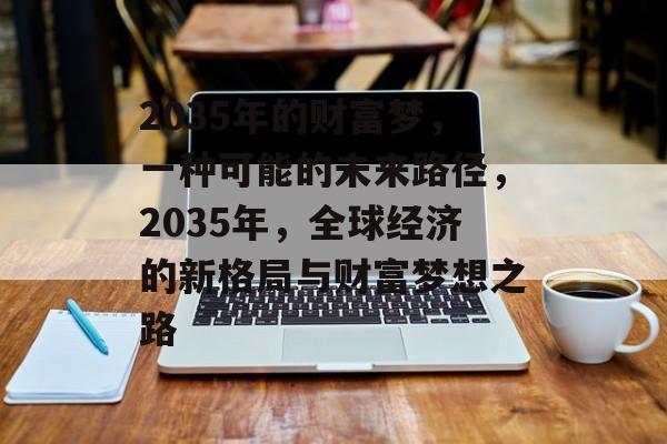 2035年的财富梦，一种可能的未来路径，2035年，全球经济的新格局与财富梦想之路