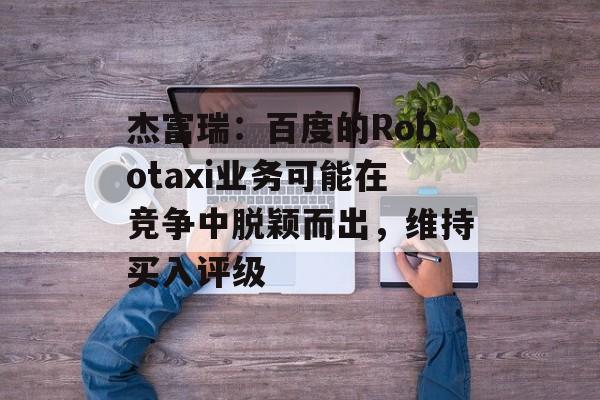杰富瑞:百度的Robotaxi业务可能在竞争中脱颖而出,维持买入评级 杰富瑞:百度的Robotaxi业务可能在竞争中脱颖而出,维持买入评级