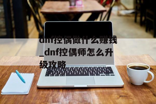 dnf控偶做什么赚钱_dnf控偶师怎么升级攻略 dnf控偶做什么赚钱_dnf控偶师怎么升级攻略