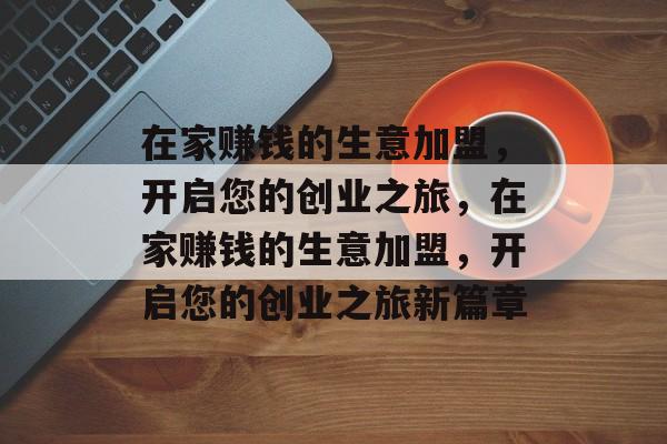 在家赚钱的生意加盟，开启您的创业之旅，在家赚钱的生意加盟，开启您的创业之旅新篇章
