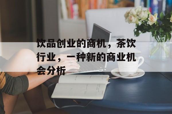 饮品创业的商机，茶饮行业，一种新的商业机会分析