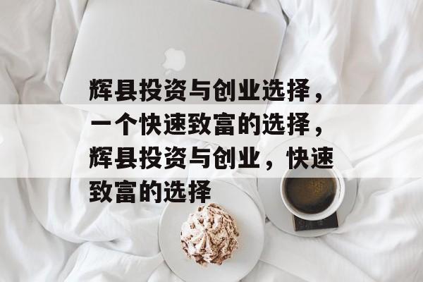 辉县投资与创业选择,一个快速致富的选择,辉县投资与创业,快速致富的选择 辉县投资与创业选择,一个快速致富的选择,辉县投资与创业,快速致富的选择