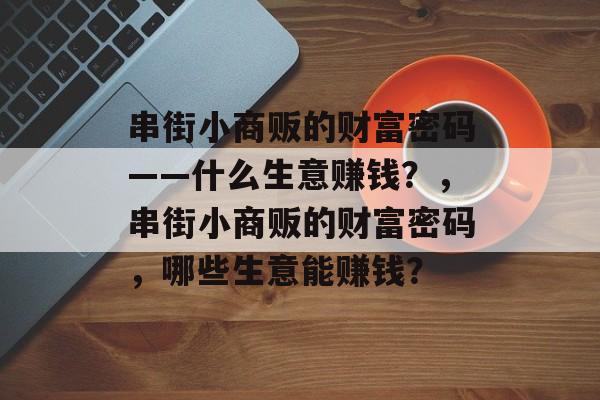 串街小商贩的财富密码——什么生意赚钱?,串街小商贩的财富密码,哪些生意能赚钱? 串街小商贩的财富密码——什么生意赚钱?,串街小商贩的财富密码,哪些生意能赚钱?