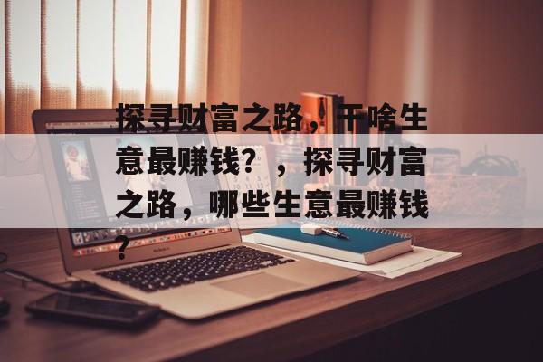 探寻财富之路，干啥生意最赚钱？，探寻财富之路，哪些生意最赚钱？