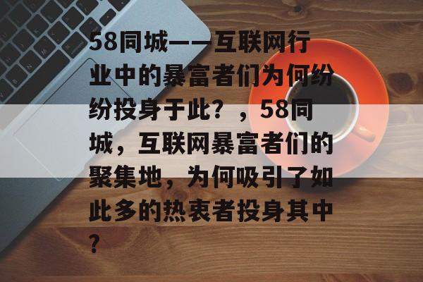58同城——互联网行业中的暴富者们为何纷纷投身于此?,58同城,互联网暴富者们的聚集地,为何吸引了如此多的热衷者投身其中? 58同城——互联网行业中的暴富者们为何纷纷投身于此?,58同城,互联网暴富者们的聚集地,为何吸引了如此多的热衷者投身其中?