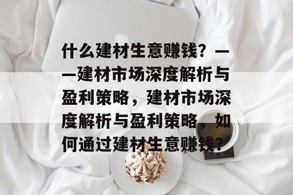 什么建材生意赚钱？——建材市场深度解析与盈利策略，建材市场深度解析与盈利策略，如何通过建材生意赚钱？