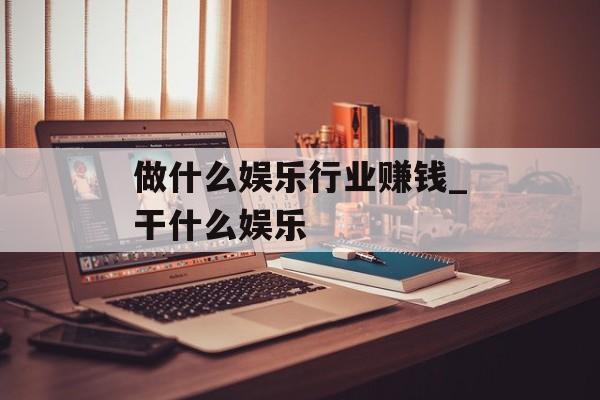 做什么娱乐行业赚钱_干什么娱乐 做什么娱乐行业赚钱_干什么娱乐