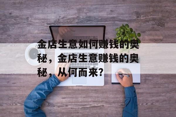 金店生意如何赚钱的奥秘,金店生意赚钱的奥秘,从何而来? 金店生意如何赚钱的奥秘,金店生意赚钱的奥秘,从何而来?