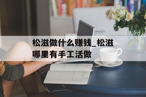松滋做什么赚钱_松滋哪里有手工活做 松滋做什么赚钱_松滋哪里有手工活做