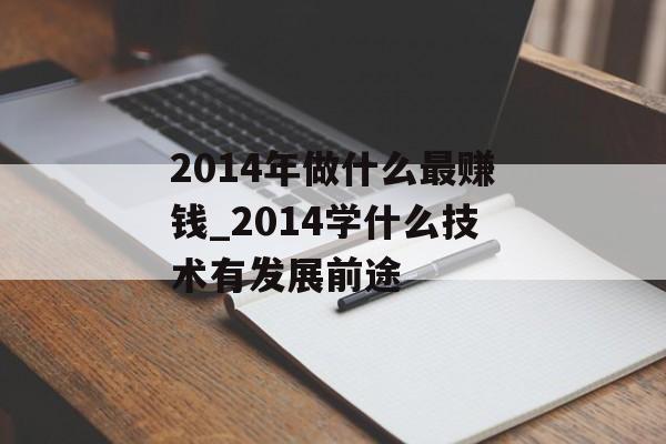 2014年做什么最赚钱_2014学什么技术有发展前途 2014年做什么最赚钱_2014学什么技术有发展前途